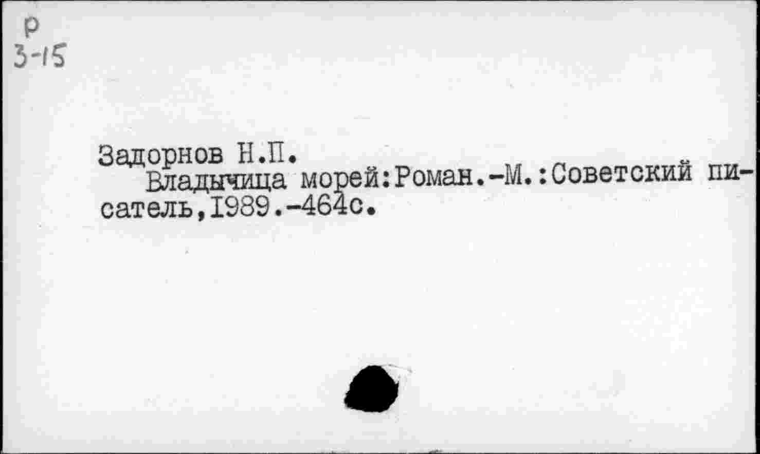 ﻿р 3-15
Задорнов Н.П.	„	„
Владычица, морей:Роман.-М.:Советский писатель ,1989.-464с.